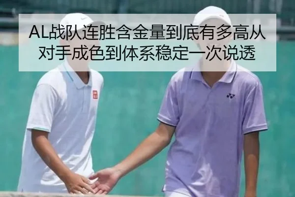AL战队连胜含金量到底有多高从对手成色到体系稳定一次说透